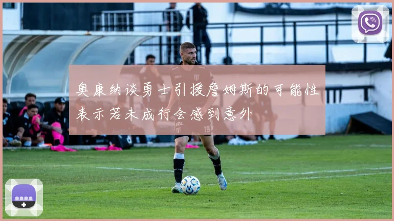 奥康纳谈勇士引援詹姆斯的可能性表示若未成行会感到意外