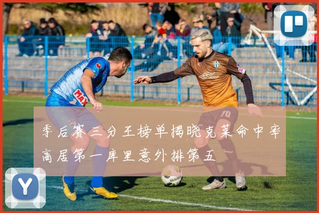 季后赛三分王榜单揭晓克莱命中率高居第一库里意外排第五