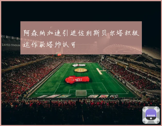 阿森纳加速引进佐利斯贝尔塔积极运作获塔帅认可