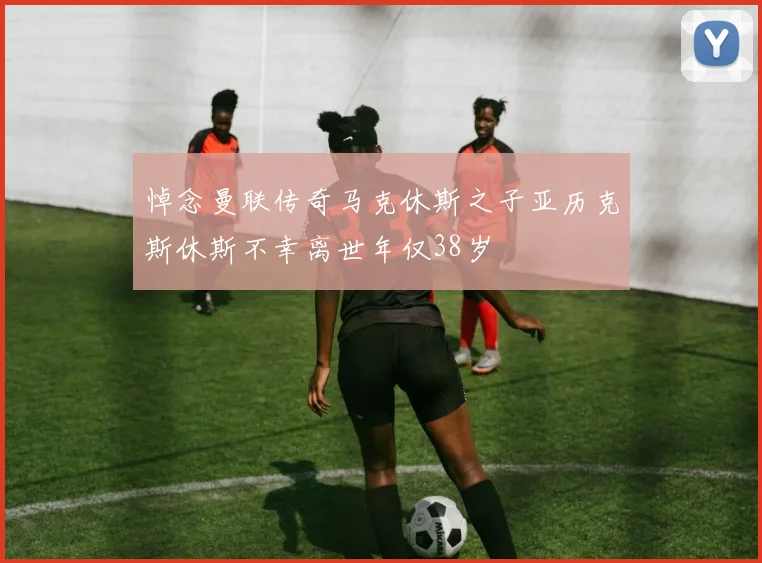 悼念曼联传奇马克休斯之子亚历克斯休斯不幸离世年仅38岁