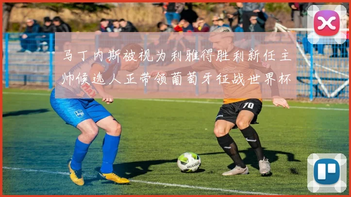 马丁内斯被视为利雅得胜利新任主帅候选人正带领葡萄牙征战世界杯