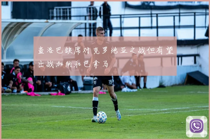 查洛巴缺席对克罗地亚之战但有望出战加纳和巴拿马