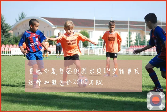 曼城今夏首签德图尔贝19岁特鲁瓦边锋加盟总价2500万欧