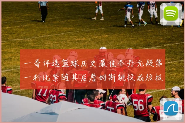 一哥评选篮球历史最佳乔丹无疑第一科比紧随其后詹姆斯跳投成短板