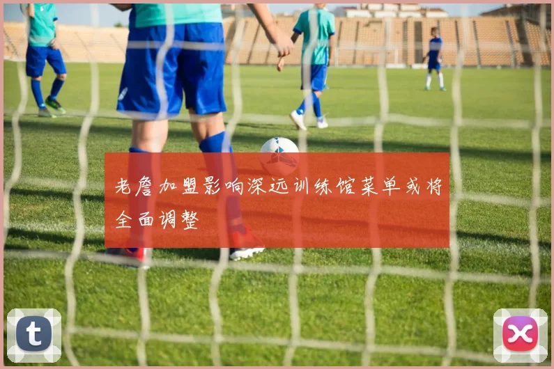 老詹加盟影响深远训练馆菜单或将全面调整