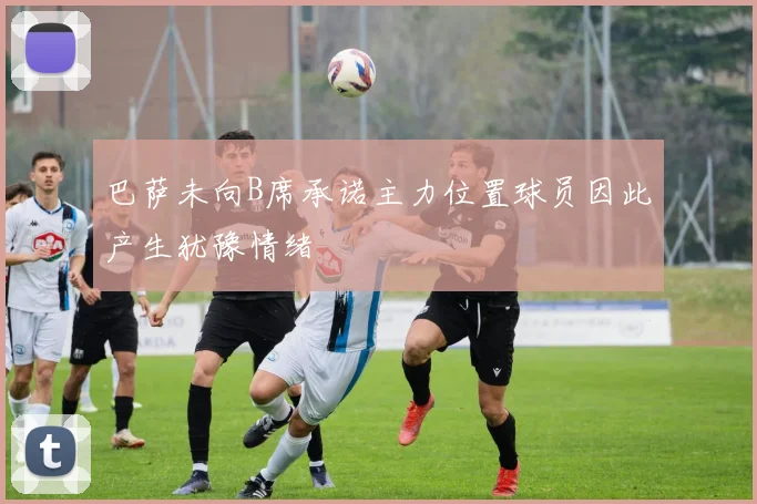 巴萨未向B席承诺主力位置球员因此产生犹豫情绪