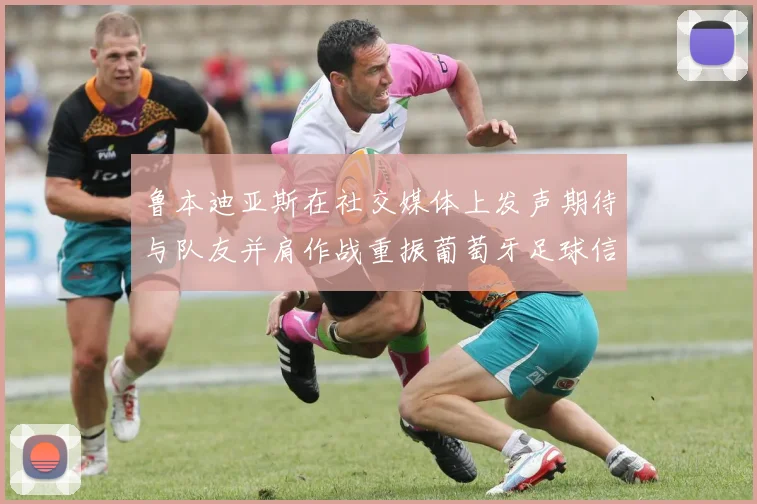 鲁本迪亚斯在社交媒体上发声期待与队友并肩作战重振葡萄牙足球信心