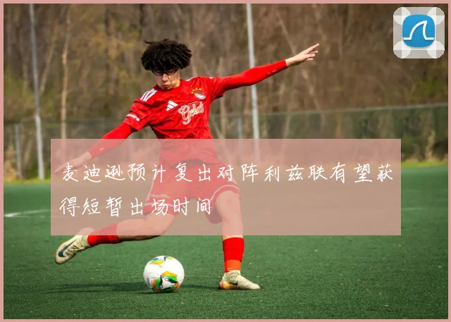 麦迪逊预计复出对阵利兹联有望获得短暂出场时间