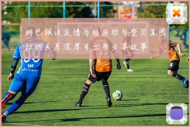姆巴佩谈友情与经历称与登贝莱图拉姆关系深厚可出书分享故事
