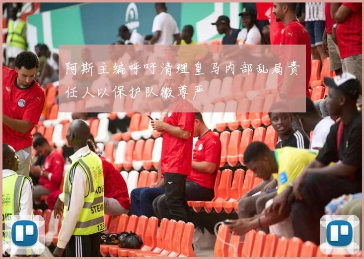 阿斯主编呼吁清理皇马内部乱局责任人以保护队徽尊严