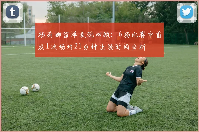 杨莉娜留洋表现回顾：6场比赛中首发1次场均21分钟出场时间分析